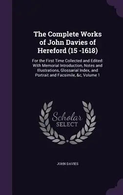 The Complete Works of John Davies of Hereford (15 -1618): Poprvé sebraná a vydaná: S pamětním úvodem, poznámkami a ilustracemi - The Complete Works of John Davies of Hereford (15 -1618): For the First Time Collected and Edited: With Memorial Introduction, Notes and Illustrations