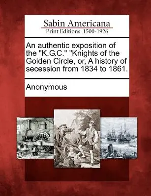 Autentický výklad o K.G.C. Rytíři zlatého kruhu, aneb, Historie secese od roku 1834 do roku 1861. - An Authentic Exposition of the K.G.C. Knights of the Golden Circle, Or, a History of Secession from 1834 to 1861.