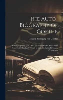 Goethova autobiografie: Závěrečné knihy: Autobiografie [atd.]. Také dopisy ze Švýcarska a z cest po Itálii, přel. páter A. - The Auto-Biography of Goethe: The Autobiography [Etc.] the Concluding Books. Also Letters From Switzerland and Travels in Italy, Tr. by the Rev. A.