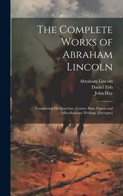 The Complete Works of Abraham Lincoln: Obsahuje jeho projevy, dopisy, státní dokumenty a různé spisy [výňatky]. - The Complete Works of Abraham Lincoln: Comprising his Speeches, Letters, State Papers and Miscellaneous Writings [excerpts]