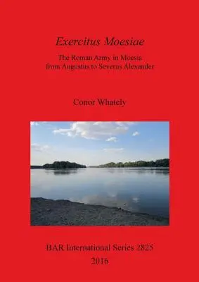 Exercitus Moesiae: Římská armáda v Moesii od Augusta po Severa Alexandra - Exercitus Moesiae: The Roman Army in Moesia from Augustus to Severus Alexander
