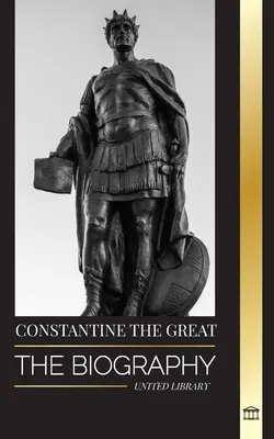 Konstantin Veliký: Životopis prvního křesťanského římského císaře, jeho vojenský život a revoluce - Constantine the Great: The Biography of the First Christian Roman Emperor, his Military Life and Revolution
