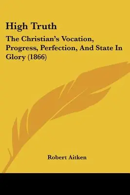 Vysoká pravda: Povolání křesťana, jeho pokrok, dokonalost a stav ve slávě (1866) - High Truth: The Christian's Vocation, Progress, Perfection, And State In Glory (1866)
