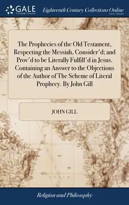 The Prophecies of the Old Testament, Respecting the Messiah, Consider'd; and Prov'd to be Literally Fulfill'd in Jesus. Obsahující odpověď na ob - The Prophecies of the Old Testament, Respecting the Messiah, Consider'd; and Prov'd to be Literally Fulfill'd in Jesus. Containing an Answer to the Ob