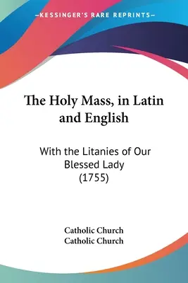 Mše svatá v latině a angličtině: S litaniemi Panny Marie (1755) - The Holy Mass, in Latin and English: With the Litanies of Our Blessed Lady (1755)
