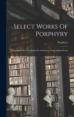 Vybrané dílo Porfyria: obsahující jeho čtyři knihy o zdrženlivosti od živočišné potravy - Select Works Of Porphyry: Containing His Four Books On Abstinence From Animal Food