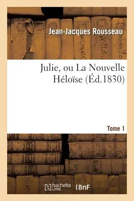 Julie, Ou La Nouvelle Hlose. Tome 1: , Ou Lettres de Deux Amants Habitants d'Une Petite Ville Au Pied Des Alpes. - Julie, Ou La Nouvelle Hlose. Tome 1: , Ou Lettres de Deux Amants Habitants d'Une Petite Ville Au Pied Des Alpes