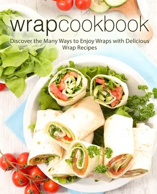 Kuchařka na balení: Objevte mnoho způsobů, jak si pochutnat na wrapech, s lahodnými recepty na wrapy (2. vydání) - Wrap Cookbook: Discover the Many Ways to Enjoy Wraps with Delicious Wrap Recipes (2nd Edition)