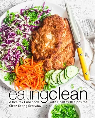 Čisté stravování: Kuchařka zdravého stravování: Zdravá kuchařka se zdravými recepty pro každodenní čisté stravování (2. vydání) - Eating Clean: A Healthy Cookbook with Healthy Recipes for Clean Eating Everyday (2nd Edition)