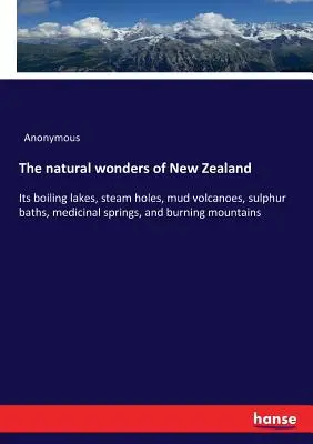 Přírodní divy Nového Zélandu: Jeho vroucí jezera, parní díry, bahenní sopky, sirné lázně, léčivé prameny a hořící hory. - The natural wonders of New Zealand: Its boiling lakes, steam holes, mud volcanoes, sulphur baths, medicinal springs, and burning mountains