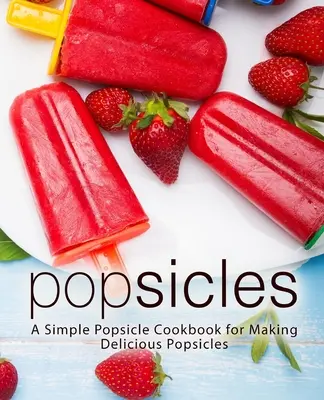 Popsicles: Jednoduchá kuchařka na výrobu lahodných nanuků (2. vydání). - Popsicles: A Simple Popsicle Cookbook for Making Delicious Popsicles