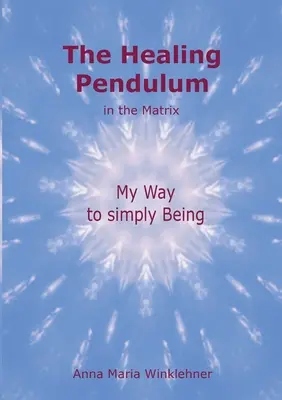 Léčivé kyvadlo v matrixu: The Healing Pendulum in the Matrix: Moje cesta k prostému bytí - The Healing Pendulum in the Matrix: My Way to simply Being