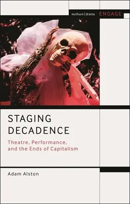 Inscenace dekadence: z knihy Decadance: Divadlo, performance a konec kapitalismu - bestseller z edice Decadance: Divadlo, performance a konec kapitalismu. - Staging Decadence: Theatre, Performance, and the Ends of Capitalism