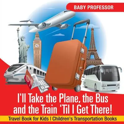 Letadlem, autobusem a vlakem pojedu, dokud tam nedojedu! Cestovní knížka pro děti Dětské knihy o dopravě - I'll Take the Plane, the Bus and the Train 'Til I Get There! Travel Book for Kids Children's Transportation Books