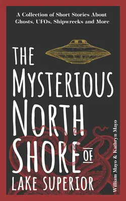 Tajemný severní břeh jezera Superior: Sbírka krátkých příběhů o duchách, mimozemšťanech, vracích lodí a dalších věcech. - The Mysterious North Shore of Lake Superior: A Collection of Short Stories about Ghosts, Ufos, Shipwrecks, and More