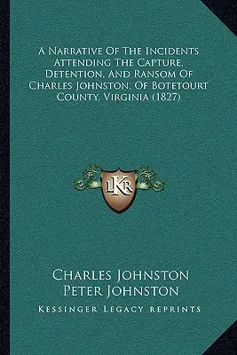 A Narrative Of The Incidents Attending The Capture, Detention, and Ransom of Charles Johnston, of Botetourt County, Virginia - A Narrative Of The Incidents Attending The Capture, Detention, And Ransom Of Charles Johnston, Of Botetourt County, Virginia