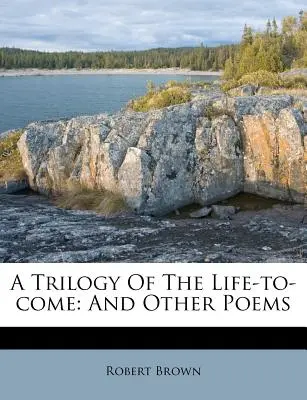 Trilogie budoucího života: A jiné básně - A Trilogy of the Life-To-Come: And Other Poems