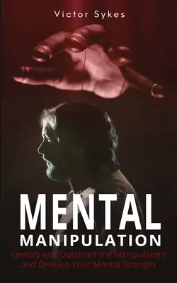 Mentální manipulace: Rozpoznejte a přelstěte manipulátory a rozvíjejte svou duševní sílu - Mental Manipulation: Identify and Outsmart the Manipulators and Develop Your Mental Strength