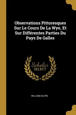 Observations Pittoresques Sur Le Cours De La Wye, Et Sur Diffrentes Parties Du Pays De Galles (Pitoreskní poznámky o cestě k řece Wye a o různých částech kraje Galles) - Observations Pittoresques Sur Le Cours De La Wye, Et Sur Diffrentes Parties Du Pays De Galles