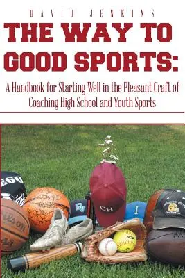 Cesta k dobrému sportu: Příručka pro dobré začátky v příjemném řemesle trenéra sportu pro střední školy a mládež - The Way to Good Sports: A Handbook for Starting Well in the Pleasant Craft of Coaching High School and Youth Sports
