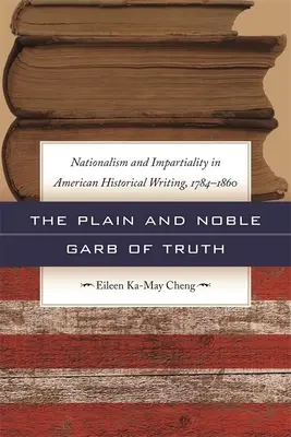 Obyčejný a vznešený háv pravdy: nacionalismus a nestrannost v americkém historickém písemnictví v letech 1784-1860 - The Plain and Noble Garb of Truth: Nationalism & Impartiality in American Historical Writing, 1784-1860