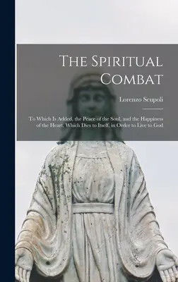 Duchovní boj: K němuž se přidává mír duše a štěstí srdce, které umírá samo sobě, aby žilo a šlo dál - The Spiritual Combat: To Which Is Added, the Peace of the Soul, and the Happiness of the Heart, Which Dies to Itself, in Order to Live to Go