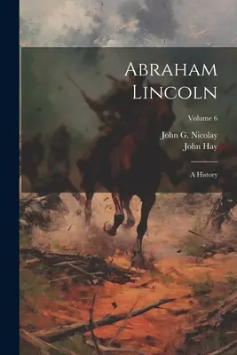 Abraham Lincoln: Dějiny; svazek 6 - Abraham Lincoln: A History; Volume 6