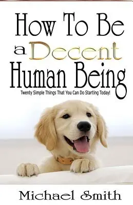 Jak být slušným člověkem: Dvacet jednoduchých věcí, které můžete dělat ode dneška! - How To Be A Decent Human Being: Twenty Simple Things That You Can Do Starting Today!