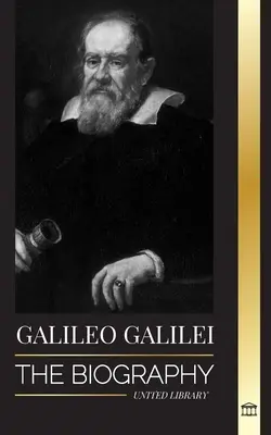 Galileo Galilei: Životopis italského astronoma, fyzika a otce moderní vědy - Galileo Galilei: The Biography of an Italian Astronomer, Physicist, and Father of Modern Science