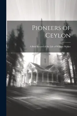 Průkopníci Cejlonu: Krátký záznam o životě Williama Walkera. - Pioneers of Ceylon: A Brief Record of the Life of William Walker