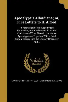 Apocalypsis Alfordiana; or, Five Letters to H. Alford: In Refutation of His Apocalyptic Exposition, and Vindication from His Criticisms of That Given - Apocalypsis Alfordiana; or, Five Letters to H. Alford: In Refutation of His Apocalyptic Exposition, and Vindication From His Criticisms of That Given