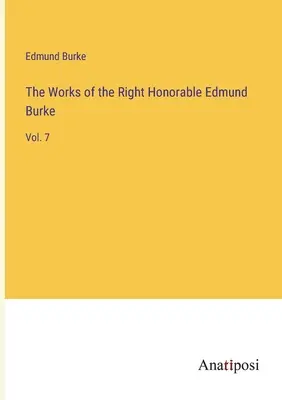 The Works of the Right Honorable Edmund Burke: 7. - The Works of the Right Honorable Edmund Burke: Vol. 7