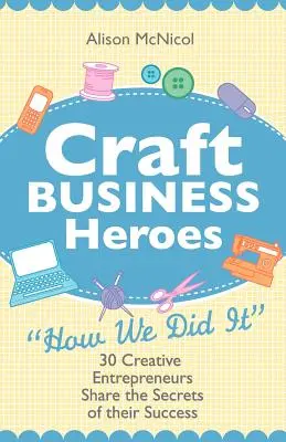 Hrdinové řemeslného podnikání - 30 kreativních podnikatelů se podělí o tajemství svého úspěchu - Craft Business Heroes - 30 Creative Entrepreneurs Share the Secrets of Their Success