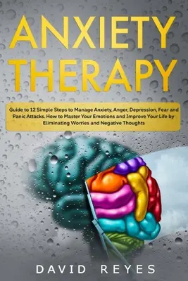 Terapie úzkosti: Průvodce 12 jednoduchými kroky ke zvládání úzkosti, hněvu, deprese, strachu a záchvatů paniky. Jak ovládnout své emoce a - Anxiety therapy: Guide to 12 Simple Steps to Manage Anxiety, Anger, Depression, Fear and Panic Attacks. How to Master Your Emotions and