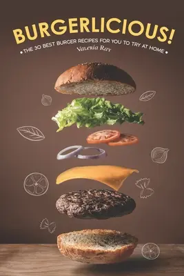 Burgerlicious!: Kuchařka: 30 nejlepších receptů na hamburgery, které můžete vyzkoušet doma. - Burgerlicious!: The 30 Best Burger Recipes for You to Try at Home