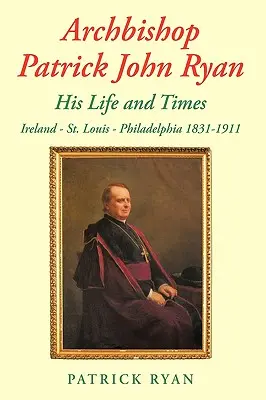Arcibiskup Patrick John Ryan Jeho život a doba: Louis - Filadelfie 1831-1911. - Archbishop Patrick John Ryan His Life and Times: Ireland - St. Louis - Philadelphia 1831-1911