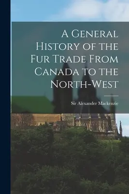 A General History of the Fur Trade From Canada to the North-west [mikroforma] (Obecné dějiny obchodu s kožešinami od Kanady po severozápad) - A General History of the Fur Trade From Canada to the North-west [microform]