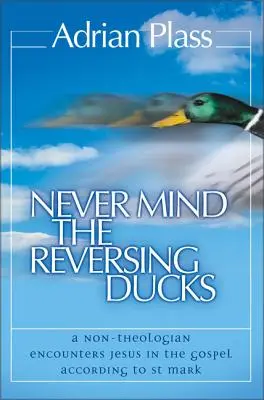 Nevšímejte si couvajících kachen: Všichni, kdo nejsou teologové, se setkávají s Ježíšem v evangeliu podle svatého Marka. - Never Mind the Reversing Ducks: A Non-Theologian Encounters Jesus in the Gospel According to St Mark