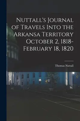 Nuttallův deník z cest do území Arkansa 2. října 1818 - 18. února 1820 - Nuttall's Journal of Travels Into the Arkansa Territory October 2, 1818-February 18, 1820
