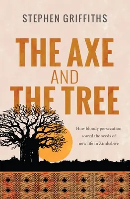 Sekera a strom: Jak krvavé pronásledování zaselo semínko nového života v Zimbabwe - The Axe and the Tree: How bloody persecution sowed the seedsof new life in Zimbabwe