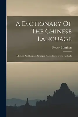 Slovník čínského jazyka: Čínský a anglický slovník uspořádaný podle radikálů - A Dictionary Of The Chinese Language: Chinese And English Arranged According To The Radicals