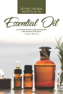 Získání skutečných tajemství esenciálního oleje: Kompletní průvodce přírodními prostředky s recepty na esenciální oleje! - Getting the Real Secrets of an Essential Oil: A Complete Guide on Natural Remedies with Essential Oil Recipes!