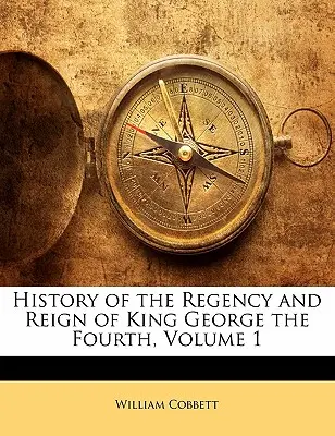 Dějiny regentství a vlády krále Jiřího Čtvrtého, 1. díl - History of the Regency and Reign of King George the Fourth, Volume 1
