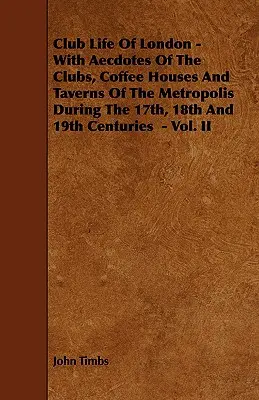 Klubový život v Londýně - s anekdotami o klubech, kavárnách a tavernách v metropoli v 17., 18. a 19. století - II. díl - Club Life of London - With Aecdotes of the Clubs, Coffee Houses and Taverns of the Metropolis During the 17th, 18th and 19th Centuries - Vol. II