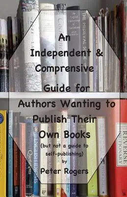 Nezávislý a komplexní průvodce pro autory, kteří chtějí vydat vlastní knihu: (ale ne průvodce samovydáváním) - An Independent & Comprehensive Guide for Authors Wanting to Publish Their Own Books: (but not a guide to self-publishing)