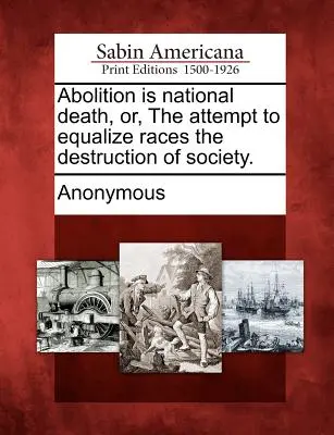 Abolition is National Death, Or, the Attempt to Equalize Races the Destruction of Society (Zrušení otroctví je národní smrt, aneb pokus o zrovnoprávnění ras zkázou společnosti). - Abolition Is National Death, Or, the Attempt to Equalize Races the Destruction of Society.