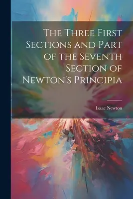 První tři oddíly a část sedmého oddílu Newtonových Principií - The Three First Sections and Part of the Seventh Section of Newton's Principia