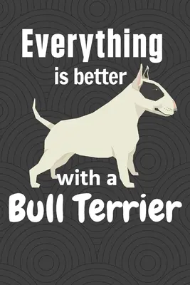 S bulteriérem je všechno lepší: Pro fanoušky bulteriérů - Everything is better with a Bull Terrier: For Bull Terrier Dog Fans