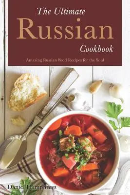Ultimátní ruská kuchařka: Úžasné recepty na ruská jídla pro duši - The Ultimate Russian Cookbook: Amazing Russian Food Recipes for the Soul