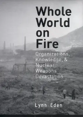Celý svět v plamenech: Celá kniha: Organizace, znalosti a ničení jadernými zbraněmi - Whole World on Fire: Organizations, Knowledge, and Nuclear Weapons Devastation